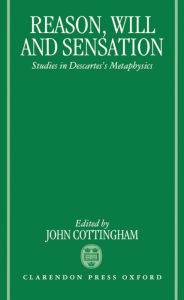 Title: Reason, Will, and Sensation: Studies in Descartes's Metaphysics, Author: John Cottingham