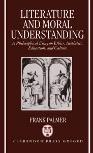 Title: Literature and Moral Understanding: A Philosophical Essay on Ethics, Aesthetics, Education, and Culture, Author: Frank Palmer