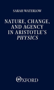 Title: Nature, Change, and Agency in Aristotle's Physics: A Philosophical Study / Edition 1, Author: Sarah Waterlow