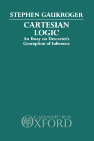 Title: Cartesian Logic: An Essay on Descartes's Conception of Inference, Author: Stephen Gaukroger