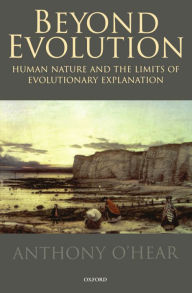 Title: Beyond Evolution: Human Nature and the Limits of Evolutionary Explanation, Author: Anthony O'Hear