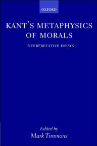 Title: Kant's Metaphysics of Morals: Interpretative Essays, Author: Mark Timmons