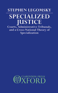 Title: Specialized Justice: Courts, Administrative Tribunals, and a Cross-National Theory of Specialization, Author: Stephen H. Legomsky