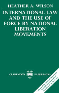 Title: International Law and the Use of Force by National Liberation Movements, Author: Heather A. Wilson