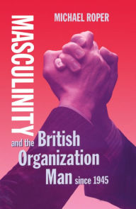 Title: Masculinity and the British Organization Man since 1945, Author: Michael Roper