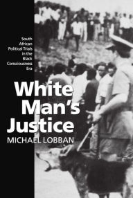 Title: White Man's Justice: South African Political Trials in the Black Consciousness Era, Author: Michael Lobban