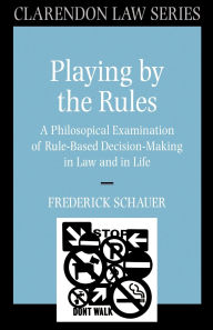 Title: Playing by the Rules: A Philosophical Examination of Rule-Based Decision-Making in Law and in Life / Edition 1, Author: Frederick Schauer