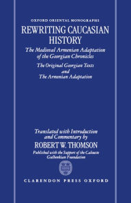 Title: Rewriting Caucasian History: The Medieval Armenian Adaptation of the Georgian Chronicles: The Original Georgian Texts and the Armenian Adaptation, Author: Robert W. Thomson