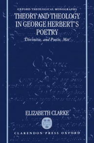 Title: Theory and Theology in George Herbert's Poetry: 'Divinitie, and Poesie, Met', Author: Elizabeth Clarke