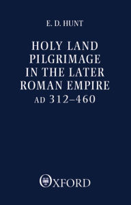 Title: Holy Land Pilgrimage in the Later Roman Empire: A. D. 312-460, Author: Edward David Hunt