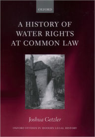 Title: A History of Water Rights at Common Law, Author: Joshua Getzler