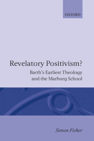 Title: Revelatory Positivism?: Barth's Earliest Theology and the Marburg School, Author: Simon Fisher