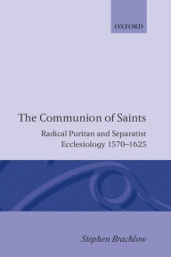 Title: The Communion of Saints: Radical Puritan and Separatist Ecclesiology 1570-1625, Author: Stephen Brachlow