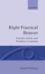 Title: Right Practical Reason: Aristotle, Action, and Prudence in Aquinas, Author: Daniel Westberg