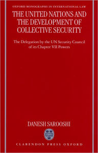 Title: The United Nations and the Development of Collective Security: The Delegation by the UN Security Council of Its Chapter VII Powers, Author: Danesh Sarooshi