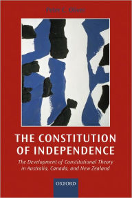 Title: The Constitution of Independence: The Development of Constitutional Theory in Australia, Canada, and New Zealand, Author: Peter C. Oliver
