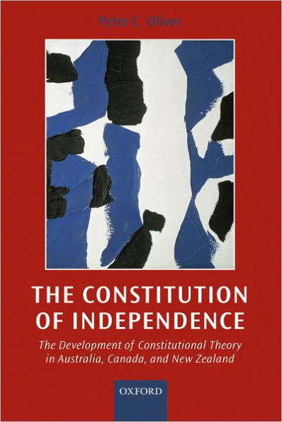 The Constitution of Independence: The Development of Constitutional Theory in Australia, Canada, and New Zealand