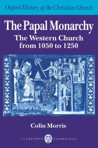 Title: The Papal Monarchy: The Western Church from 1050 to 1250, Author: Colin Morris