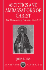 Title: Ascetics and Ambassadors of Christ: The Monasteries of Palestine 314-631, Author: John Binns