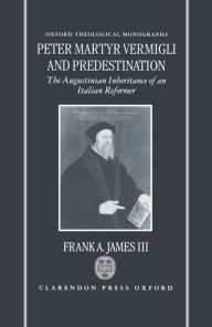 Title: Peter Martyr Vermigli and Predestination: The Augustinian Inheritance of an Italian Reformer / Edition 2, Author: Frank A. James