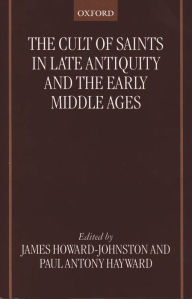 Title: The Cult of Saints in Late Antiquity and the Middle Ages: Essays on the Contribution of Peter Brown, Author: James Howard-Johnston