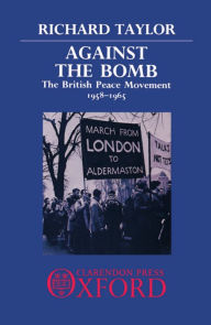 Title: Against the Bomb: The British Peace Movement 1958-1965, Author: Richard Taylor