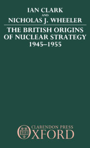 Title: The British Origins of Nuclear Strategy 1945-1955, Author: Ian Clark