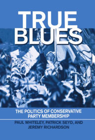 Title: True Blues: The Politics of Conservative Party Membership, Author: Paul Whiteley