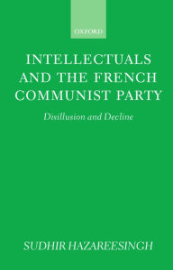 Title: Intellectuals and the French Communist Party: Disillusion and Decline, Author: Sudhir Hazareesingh