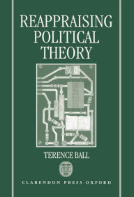 Title: Reappraising Political Theory: Revisionist Studies in the History of Political Thought, Author: Terence Ball