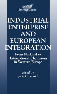 Title: Industrial Enterprise and European Integration: From National to International Champions in Western Europe, Author: Jack Hayward