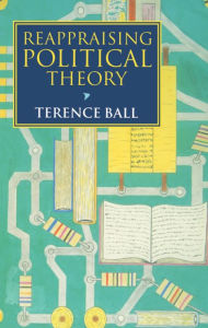 Title: Reappraising Political Theory: Revisionist Studies in the History of Political Thought / Edition 1, Author: Terence Ball