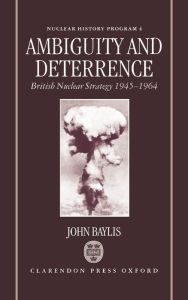 Title: Ambiguity and Deterrence: British Nuclear Strategy 1945-1964, Author: John Baylis