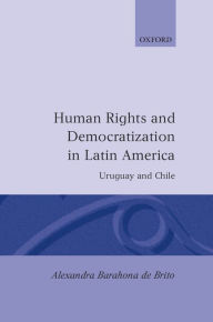 Title: Human Rights and Democratization in Latin America: Uruguay and Chile, Author: Alexandra Barahona de Brito