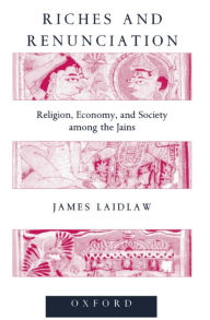 Title: Riches and Renunciation: Religion, Economy, and Society among the Jains, Author: James A. Laidlaw