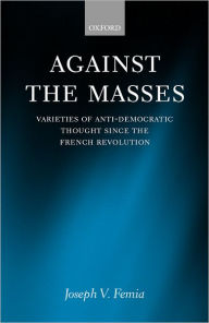 Title: Against the Masses: Varieties of Anti-Democratic Thought since the French Revolution, Author: Joseph V. Femia