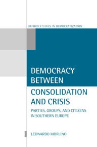Title: Democracy between Consolidation and Crisis: Parties, Groups, and Citizens in Southern Europe, Author: Leonardo Morlino