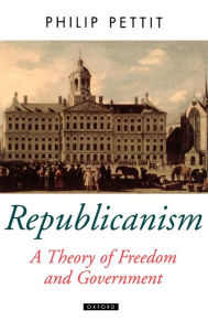 Title: Republicanism: A Theory of Freedom and Government / Edition 1, Author: Philip Pettit