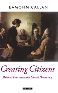 Title: Creating Citizens: Political Education and Liberal Democracy / Edition 1, Author: Eamonn Callan