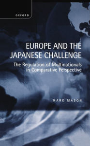 Title: Europe and the Japanese Challenge: The Regulation of Multinationals in Comparative Perspective, Author: Mark Mason