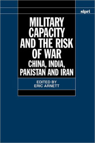 Title: Military Capacity and the Risk of War: China, India, Pakistan and Iran, Author: Eric Arnett