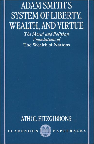 Adam Smith's System of Liberty, Wealth, and Virtue: The Moral and Political Foundations of The Wealth of Nations