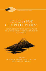 Title: Policies for Competitiveness: Comparing Business-Government Relationships in the Golden Age of Capitalism / Edition 1, Author: Hideaki Miyajima