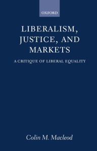 Title: Liberalism, Justice, and Markets: A Critique of Liberal Equality, Author: Colin M. Macleod