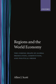 Title: Regions and the World Economy: The Coming Shape of Global Production, Competition, and Political Order, Author: Allen J. Scott