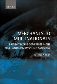 Title: Merchants to Multinationals: British Trading Companies in the Nineteenth and Twentieth Centuries, Author: Geoffrey Jones