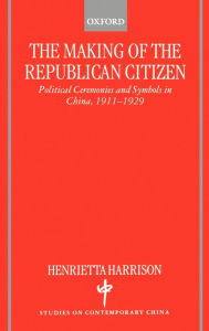 Title: The Making of the Republican Citizen: Political Ceremonies and Symbols in China 1911-1929, Author: Henrietta Harrison