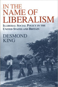 Title: In The Name of Liberalism: Illiberal Social Policy in the USA and Britain, Author: Desmond King