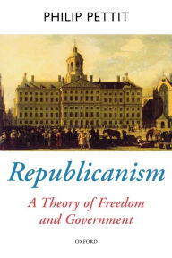 Title: Republicanism: A Theory of Freedom and Government / Edition 1, Author: Philip Pettit