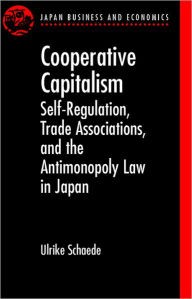 Title: Cooperative Capitalism: Self-Regulation, Trade Associations, and the Antimonopoly Law in Japan, Author: Ulrike Schaede